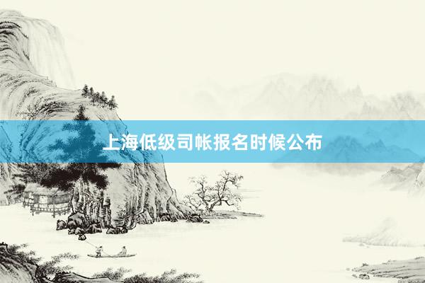 上海低级司帐报名时候公布