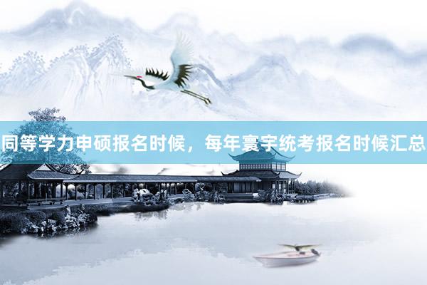 同等学力申硕报名时候，每年寰宇统考报名时候汇总