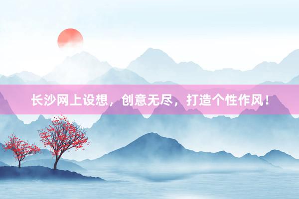 长沙网上设想，创意无尽，打造个性作风！