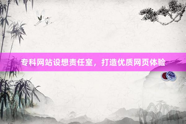 专科网站设想责任室，打造优质网页体验