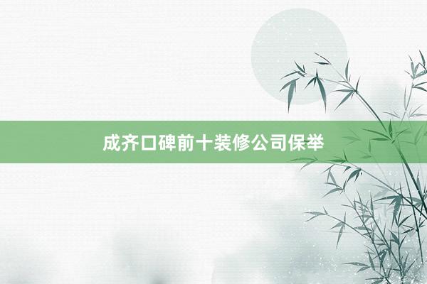成齐口碑前十装修公司保举