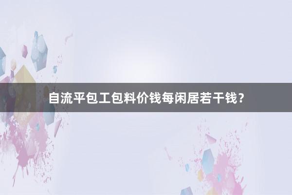 自流平包工包料价钱每闲居若干钱？