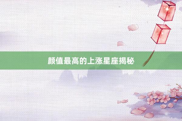 颜值最高的上涨星座揭秘
