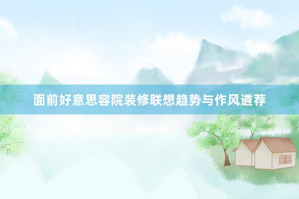 面前好意思容院装修联想趋势与作风遴荐