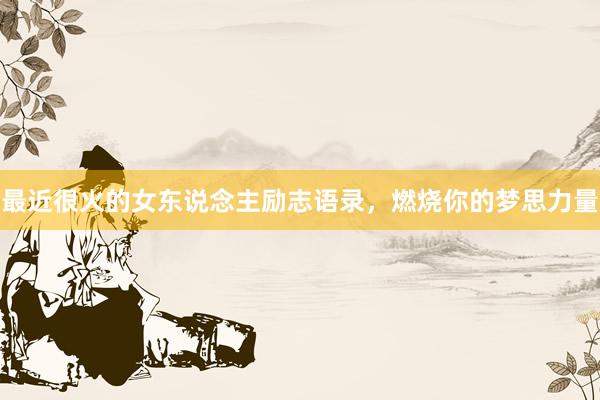 最近很火的女东说念主励志语录，燃烧你的梦思力量
