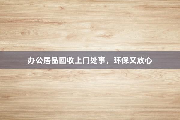 办公居品回收上门处事，环保又放心