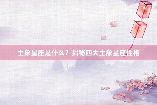 土象星座是什么？揭秘四大土象星座性格