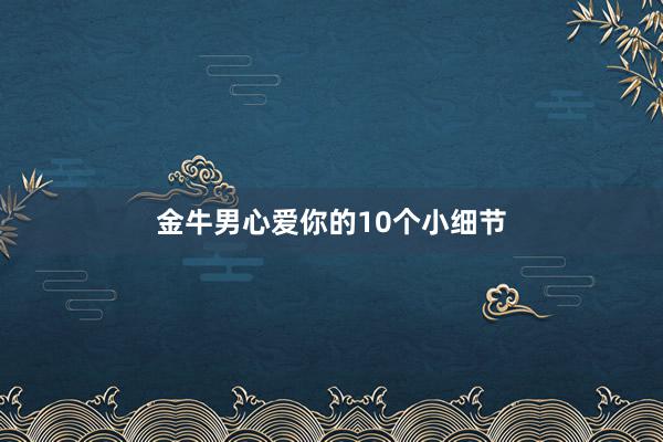 金牛男心爱你的10个小细节