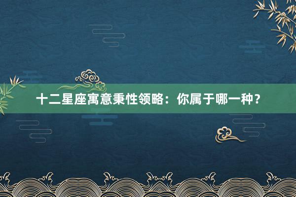 十二星座寓意秉性领略：你属于哪一种？
