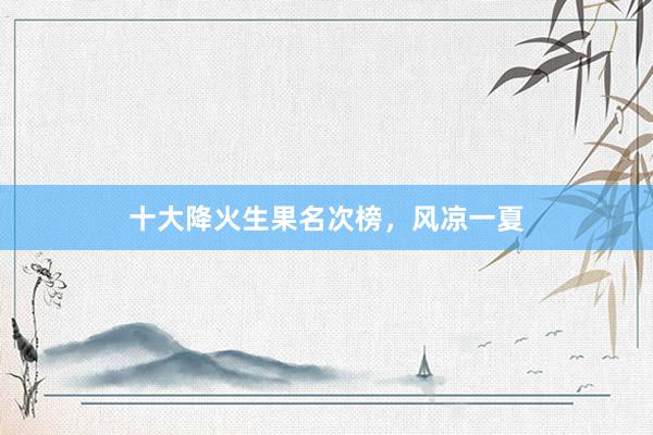 十大降火生果名次榜，风凉一夏