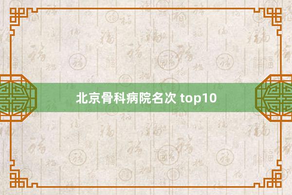北京骨科病院名次 top10