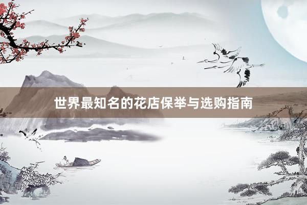 世界最知名的花店保举与选购指南