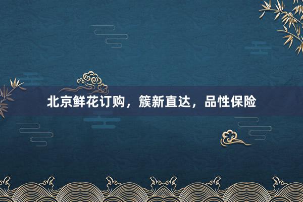 北京鲜花订购，簇新直达，品性保险