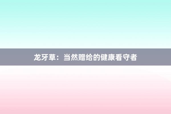 龙牙草：当然赠给的健康看守者