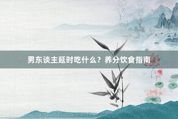 男东谈主延时吃什么？养分饮食指南