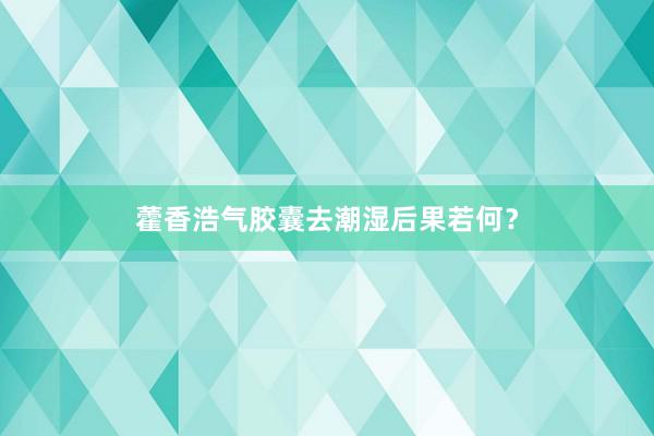 藿香浩气胶囊去潮湿后果若何？