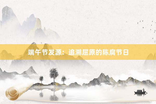 端午节发源:追溯屈原的陈腐节日