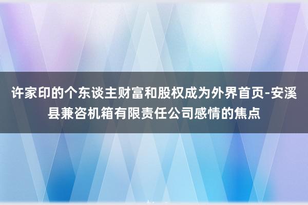 许家印的个东谈主财富和股权成为外界首页-安溪县兼咨机箱有限责任公司感情的焦点